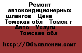 Ремонт автокондиционерных шлангов › Цена ­ 1 500 - Томская обл., Томск г. Авто » Услуги   . Томская обл.